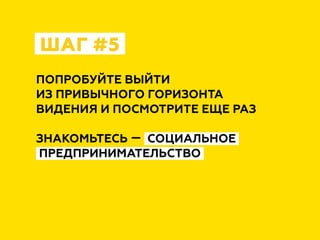 ПОПРОБУЙТЕ ВЫЙТИ
ИЗ ПРИВЫЧНОГО ГОРИЗОНТА
ВИДЕНИЯ И ПОСМОТРИТЕ ЕЩЕ РАЗ
ЗНАКОМЬТЕСЬ — СОЦИАЛЬНОЕ
ПРЕДПРИНИМАТЕЛЬСТВО
ШАГ #5
 