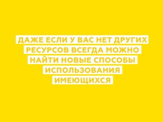 ДАЖЕ ЕСЛИ У ВАС НЕТ ДРУГИХ
РЕСУРСОВ ВСЕГДА МОЖНО
НАЙТИ НОВЫЕ СПОСОБЫ
ИСПОЛЬЗОВАНИЯ
ИМЕЮЩИХСЯ
 