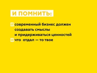 современный бизнес должен
создавать смыслы
и придерживаться ценностей
что отдал — то твое
И ПОМНИТЬ:
#
#
 