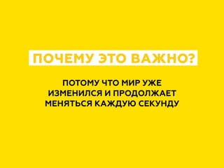 ПОТОМУ ЧТО МИР УЖЕ
ИЗМЕНИЛСЯ И ПРОДОЛЖАЕТ
МЕНЯТЬСЯ КАЖДУЮ СЕКУНДУ
ПОЧЕМУ ЭТО ВАЖНО?
 
