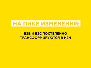 B2B И B2C ПОСТЕПЕННО
ТРАНСФОРМИРУЮТСЯ В H2H
НА ПИКЕ ИЗМЕНЕНИЙ:
 