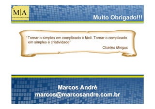 Muito Obrigado!!!


“ Tornar o simples em complicado é fácil. Tornar o complicado
  em simples é criatividade”
                                               Charles Mingus




           Marcos André
     marcos@marcosandre.com.br
 