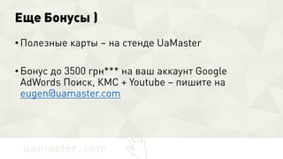 Еще Бонусы )
• Полезные карты – на стенде UaMaster
• Бонус до 3500 грн*** на ваш аккаунт Google
AdWords Поиск, КМС + Youtube – пишите на
eugen@uamaster.com
 