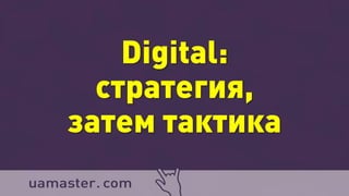 Digital:
стратегия,
затем тактика
 