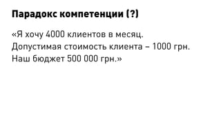 Парадокс компетенции (?)
«Я хочу 4000 клиентов в месяц.
Допустимая стоимость клиента – 1000 грн.
Наш бюджет 500 000 грн.»
 
