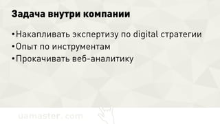 Задача внутри компании
•Накапливать экспертизу по digital стратегии
•Опыт по инструментам
•Прокачивать веб-аналитику
 