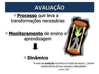 AVALIAÇÃO Processo  que leva a transformações necessárias Monitoramento  de ensino e aprendizagem Dinâmico O valor da  avaliação  encontra-se no fato do aluno (...) tomar conhecimento de seus avanços e dificuldades  Luckesi, 1999   