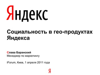 Социальность в гео-продуктах Яндекса С лава Баранский Менеджер по маркетингу  iForum, Киев, 1 апреля 2011 года 