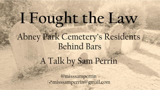 I Fought the Law
Abney Park Cemetery’s Residents
Behind Bars
A Talk by Sam Perrin
@misssamperrin
misssamperrin@gmail.com
 