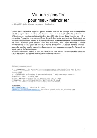 Mieux se connaître
pour mieux mémoriser
de POMYERS Aude, Master Professeurs des Ecoles

Antoine de La Garanderie propose la gestion mentale, dont un des concepts clés est l’évocation :
activité de représentation mentale qui a plusieurs natures dont la visuelle et l’auditive. Il décrit aussi
différents gestes mentaux qui correspondent aux différents niveaux d’appréhension du réel au
moment de l’évocation. Leur gestion efficace demande la prise de conscience par l’individu de son
mode de fonctionnement mental. Je m’intéresse au geste de mémorisation par laquelle le message
est rendu disponible pour l’avenir. Dans nos évocations, nous avons tendance à utiliser
prioritairement un seul geste et une seule nature d’évocation. La gestion mentale consiste à
apprendre à utiliser tous les paramètres d’évocation et tous les gestes mentaux afin d’acquérir une
bonne maîtrise de l’apprentissage.
Mon mémoire consiste à savoir si, dans une classe de GS, faire prendre conscience aux élèves de leur
nature d’évocation leur permet de mieux mémoriser une comptine.

REFERENCES BIBLIOGRAPHIQUES
DE LA GARANDERIE, A. LES PROFILS PEDAGOGIQUES : DISCERNER LES APTITUDES SCOLAIRES. PARIS : BAYARD
EDITIONS, 1980
DE LA GARANDERIE, A. PEDAGOGIE DES MOYENS D’APPRENDRE LES ENSEIGNANTS FACE AUX PROFILS
PEDAGOGIQUES. PARIS : CENTURION, 1987
LIEURY, A. MEMOIRE ET REUSSITE SCOLAIRE. PARIS : DUNOD, 1991, P15 A 27
TAPERNOUX, P. COMPRENDRE LA GARANDERIE. TOULOUSE : PRIVAT, 1994
SITOGRAPHIE :
CRPE.FREE.FR/PEDA2.DOC , CONSULTE EN 2011/2012
HTTP://WWW.IFBELGIQUE.BE/SITE/INDEX.PHP, CONSULTE EN OCTOBRE, NOVEMBRE, DECEMBRE 2013

1

 