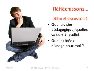 Réfléchissons…
Bilan et discussion 1
• Quelle vision
pédagogique, quelles
valeurs ? (padlet)
• Quelles idées
d’usage pour moi ?
16/01/2015 IFP – FC2 – Internet – 2014-15 – B.Parmentier 29
 