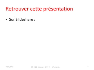 Retrouver cette présentation
• Sur Slideshare :
http://www.slideshare.net/bparmentier/interne
t-pour-apprendre-et-enseigner-2015
url raccourcie : http://urlc.fr/JmER8w
16/01/2015 IFP – FC2 – Internet – 2014-15 – B.Parmentier 4
 