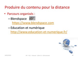 Produire du contenu pour la distance
• Parcours organisés :
–Blendspace
https://www.blendspace.com
–Education et numérique
http://www.education-et-numerique.fr/
16/01/2015 IFP – FC2 – Internet – 2014-15 – B.Parmentier 40
 