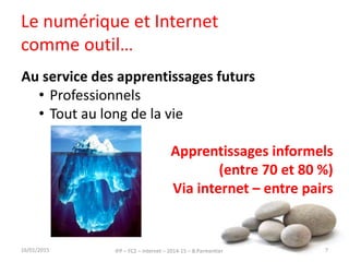 Le numérique et Internet
comme outil…
16/01/2015 IFP – FC2 – Internet – 2014-15 – B.Parmentier 7
Au service des apprentissages futurs
• Professionnels
• Tout au long de la vie
Apprentissages informels
(entre 70 et 80 %)
Via internet – entre pairs
 