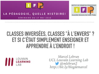 CLASSES INVERSÉES, CLASSES "À L'ENVERS" ?
ET SI C’ÉTAIT SIMPLEMENT ENSEIGNER ET
APPRENDRE À L’ENDROIT !
Marcel Lebrun
UCL Louvain Learning Lab
@mlebrun2
http://bit.ly/blogdemarcel
 