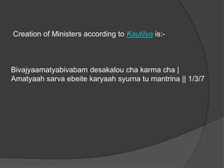 Creation of Ministers according to Kautilya is:-
Bivajyaamatyabivabam desakalou cha karma cha |
Amatyaah sarva ebeite karyaah syurna tu mantrina || 1/3/7
 