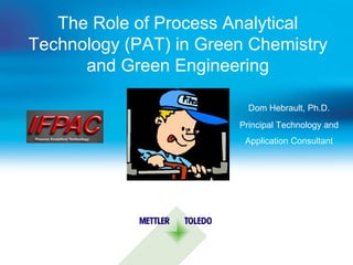 The Role of Process Analytical
Technology (PAT) in Green Chemistry
      and Green Engineering

                          Dom Hebrault, Ph.D.
                        Principal Technology and
                         Application Consultant


                             May 16th 2012
 