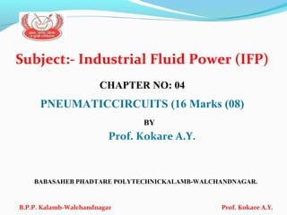 Subject:- Industrial Fluid Power (IFP)
CHAPTER NO: 05
PNEUMATICCIRCUITS (16 Marks (08)
BY
Prof. Kokare A.Y.
BABASAHEB PHADTARE POLYTECHNICKALAMB-WALCHANDNAGAR.
B.P.P. Kalamb-Walchandnagar Prof. Kokare A.Y.
 