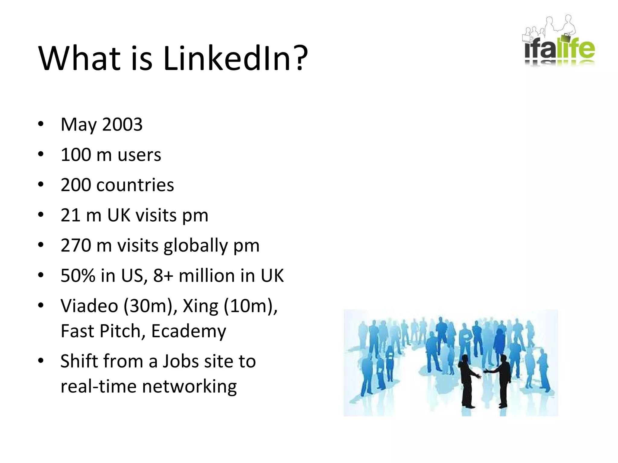 What is LinkedIn? May 2003 100 m users 200 countries 21 m UK visits pm 270 m visits globally pm 50% in US, 8+ million in UK Viadeo (30m), Xing (10m), Fast Pitch, Ecademy Shift from a Jobs site to real-time networking 