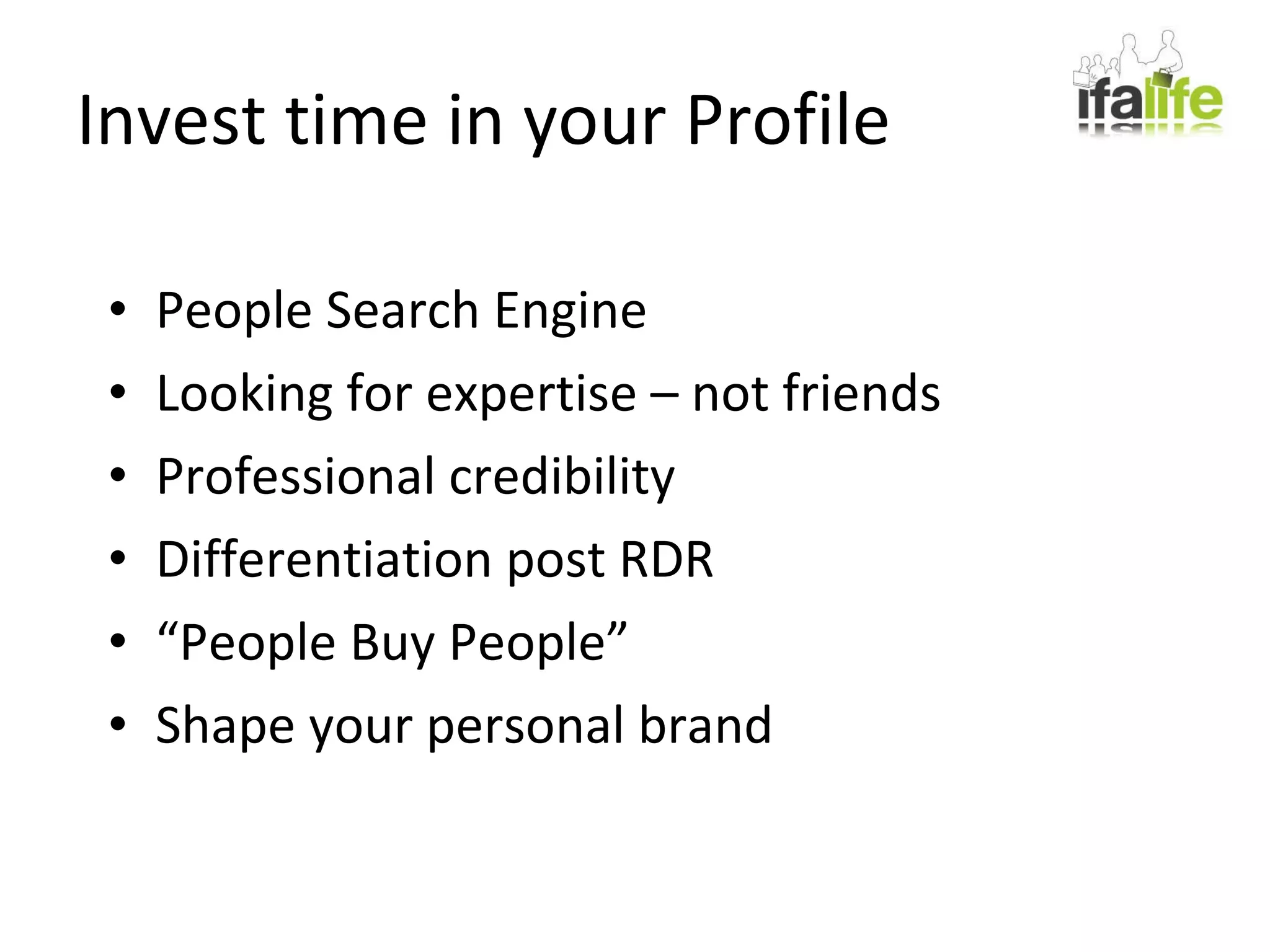 Invest time in your Profile People Search Engine Looking for expertise – not friends Professional credibility Differentiation post RDR “ People Buy People” Shape your personal brand 