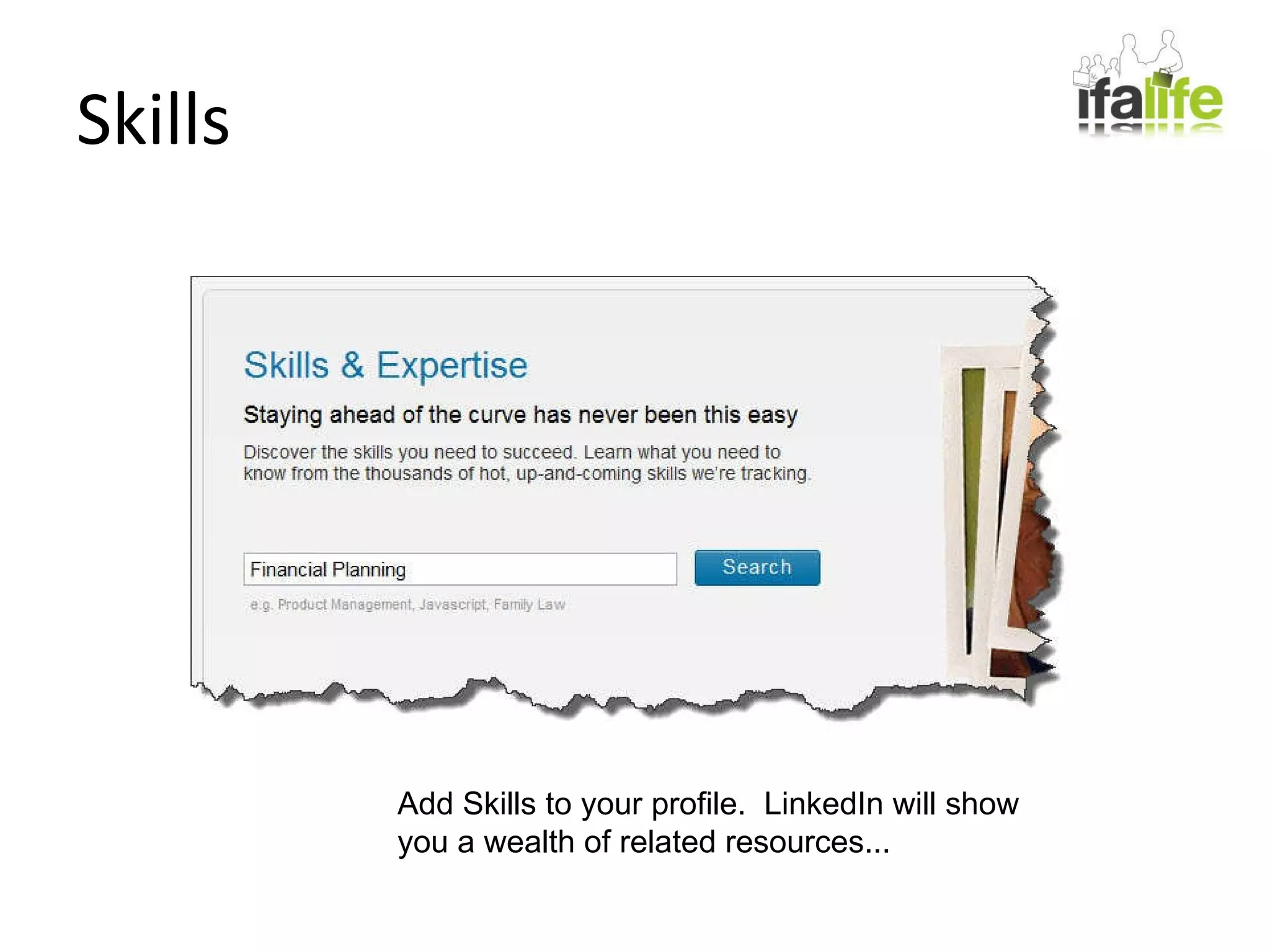 Skills Add Skills to your profile.  LinkedIn will show you a wealth of related resources... 