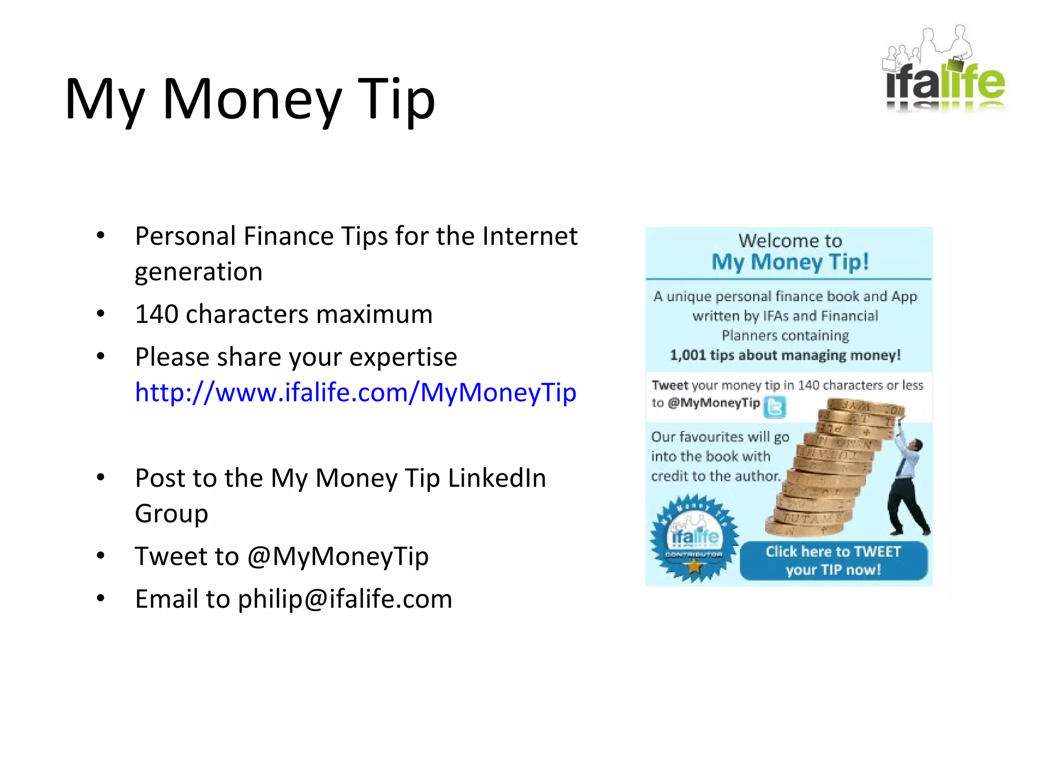 My Money Tip Personal Finance Tips for the Internet generation 140 characters maximum Please share your expertise http://www.ifalife.com/MyMoneyTip Post to the My Money Tip LinkedIn Group Tweet to @MyMoneyTip Email to philip@ifalife.com 