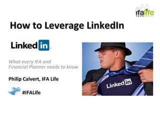 How to Leverage LinkedIn What every IFA and  Financial Planner needs to know Philip Calvert, IFA Life #IFALife 
