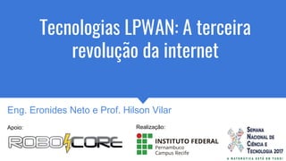 Tecnologias LPWAN: A terceira
revolução da internet
Inscrições: https://goo.gl/KhKMNY
26/10/2017
Apoio:
Eng. Eronides Neto e Prof. Hilson Vilar
Realização:
 