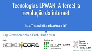 Tecnologias LPWAN: A terceira
revolução da internet
http://iot.recife.ifpe.edu.br/material/
26/10/2017Apoio:
Eng. Eronides Neto e Prof. Hilson Vilar
Realização:
 