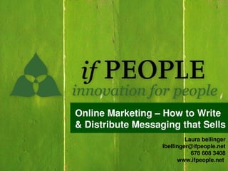 Online Marketing – How to Write 
& Distribute Messaging that Sells
                            Laura bellinger
                   lbellinger@ifpeople.net
                              678 608 3408
                         www.ifpeople.net 
 