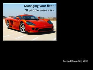 Managing your fleet ! ‘If people were cars’ Trusted Consulting 2010 