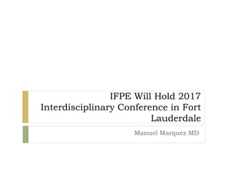 IFPE Will Hold 2017
Interdisciplinary Conference in Fort
Lauderdale
Manuel Marquez MD
 