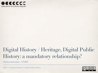 IFPH - 10 Digital Heritage Vs Digital Public History
Digital History / Heritage, Digital Public
History: a mandatory relationship?
Enrica Salvatori - UNIPI
 