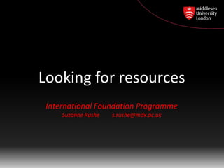 Looking for resources
 International Foundation Programme
     Suzanne Rushe   s.rushe@mdx.ac.uk
 