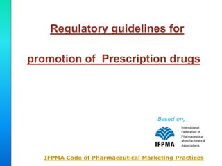 Regulatory guidelines for

promotion of Prescription drugs




                                     Based on,




   IFPMA Code of Pharmaceutical Marketing Practices
 