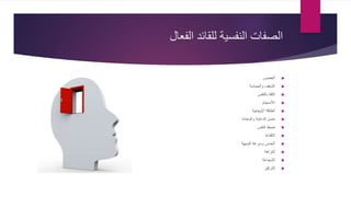 ‫الفعال‬ ‫للقائد‬ ‫النفسية‬ ‫الصفات‬
‫الحضور‬
‫والحماسة‬ ‫الشغف‬
‫بالنفس‬ ‫الثقة‬
‫االنسجام‬
‫اإليجابية‬ ‫الطاقة‬
‫والسعادة‬ ‫الدعابة‬ ‫حسن‬
‫النفس‬ ‫ضبط‬
‫الكفاءة‬
‫البديهة‬ ‫وسرعة‬ ‫الحدس‬
‫النزاهة‬
‫الشجاعة‬
‫التركيز‬
 