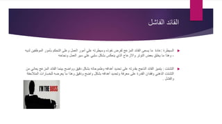 ‫الفاشل‬ ‫القائد‬
‫السيطرة‬:‫المو‬ ‫بأمور‬ ‫التحكم‬ ‫وعلى‬ ‫العمل‬ ‫أمور‬ ‫علي‬ ‫وسيطرته‬ ‫نفوذه‬ ‫لفرض‬ ‫المزعج‬ ‫القائد‬ ‫يسعى‬ ‫ما‬ ‫عادة‬‫لديه‬ ‫ظفين‬
‫ونجاحه‬ ‫العمل‬ ‫سير‬ ‫علي‬ ‫سلبي‬ ‫بشكل‬ ‫ينعكس‬ ‫الذي‬ ‫واالزعاج‬ ‫التوتر‬ ‫بعض‬ ‫يخلق‬ ‫ما‬ ‫وهذا‬ ،
‫التشتت‬:‫القائد‬ ‫بينما‬ ‫وواضح‬ ‫دقيق‬ ‫بشكل‬ ‫وطموحاته‬ ‫أهدافه‬ ‫تحديد‬ ‫على‬ ‫بقدرته‬ ‫الناجح‬ ‫القائد‬ ‫يتميز‬‫من‬ ‫يعاني‬ ‫المزعج‬
‫ا‬ ‫للخسارات‬ ‫يعرضه‬ ‫ما‬ ‫وهذا‬ ‫ودقيق‬ ‫واضح‬ ‫بشكل‬ ‫أهدافه‬ ‫وتحديد‬ ‫معرفة‬ ‫على‬ ‫القدرة‬ ‫وفقدان‬ ‫الذهني‬ ‫التشتت‬‫لمتالحقة‬
‫والفشل‬.
 