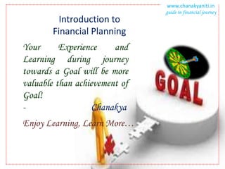 www.chanakyaniti.in
                               guide in financial journey
          Introduction to
        Financial Planning
Your      Experience    and
Learning during journey
towards a Goal will be more
valuable than achievement of
Goal!
-                  Chanakya
Enjoy Learning, Learn More…
 