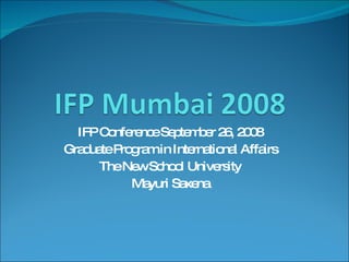 IFP Conference September 26, 2008 Graduate Program in International Affairs The New School University Mayuri Saxena 