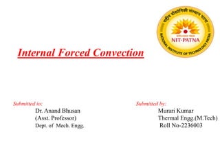 Internal Forced Convection
Submitted to:
Dr. Anand Bhusan
(Asst. Professor)
Dept. of Mech. Engg.
Submitted by:
Murari Kumar
Thermal Engg.(M.Tech)
Roll No-2236003
 