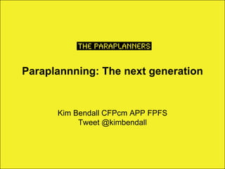 Paraplannning: The next generation
Kim Bendall CFPcm APP FPFS
Tweet @kimbendall
 