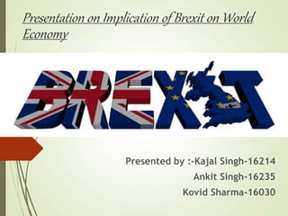 Presentation on Implication of Brexit on World
Economy
Presented by :-Kajal Singh-16214
Ankit Singh-16235
Kovid Sharma-16030
 