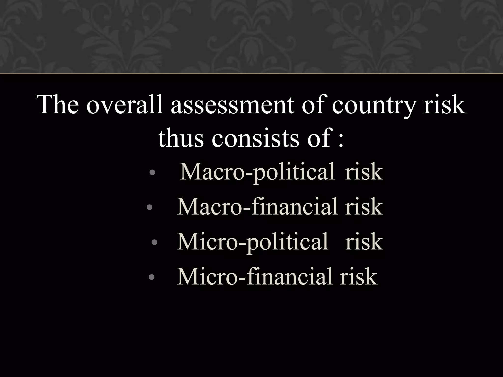 The overall assessment of country risk
thus consists of :
•
•
•
•
Macro-political risk
Macro-financial risk
Micro-political risk
Micro-financial risk
 