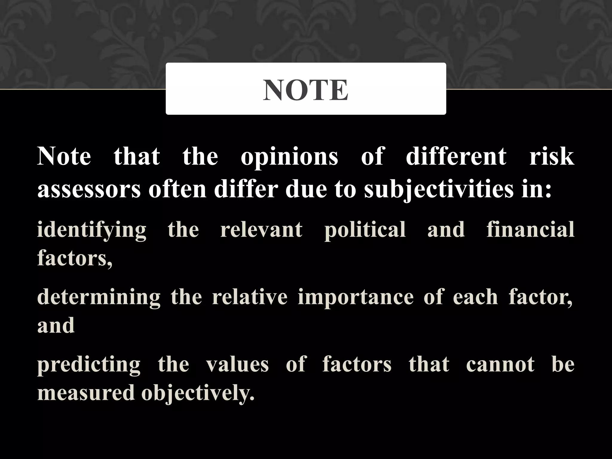 Note that the opinions of different risk
assessors often differ due to subjectivities in:
identifying the relevant political and financial
factors,
determining the relative importance of each factor,
and
predicting the values of factors that cannot be
measured objectively.
NOTE
 