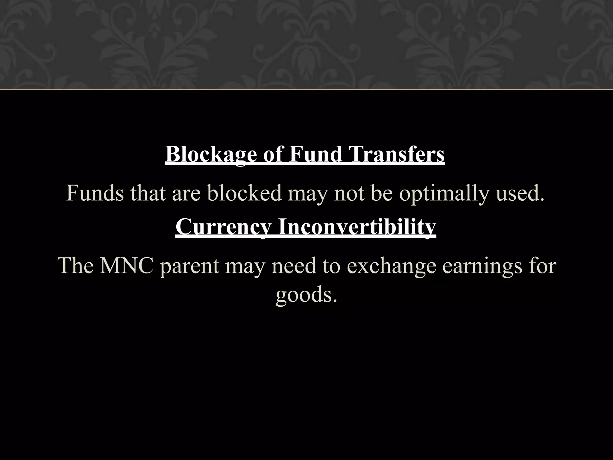 Blockage of Fund Transfers
Funds that are blocked may not be optimally used.
Currency Inconvertibility
The MNC parent may need to exchange earnings for
goods.
 