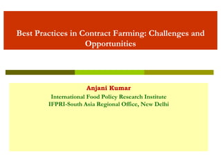 Best Practices in Contract Farming: Challenges and
Opportunities
Anjani Kumar
International Food Policy Research Institute
IFPRI-South Asia Regional Office, New Delhi
 