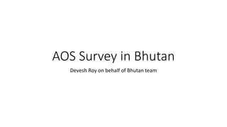 AOS Survey in Bhutan
Devesh Roy on behalf of Bhutan team
 