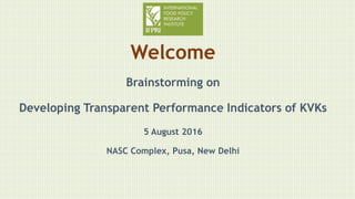Welcome
Brainstorming on
Developing Transparent Performance Indicators of KVKs
5 August 2016
NASC Complex, Pusa, New Delhi
 