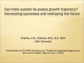 Charles, C.N., Kishore, M.S., B.K. Naik
UAS- Dharwad
Can India sustain its pulses growth trajectory?
Harnessing successes and reshaping the future
1
Presentation at the IFPRI conference on ‘Pulses for sustainable agriculture
and human health’, May 31-June 1, 2016
 