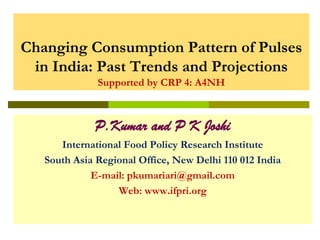 Changing Consumption Pattern of Pulses
in India: Past Trends and Projections
Supported by CRP 4: A4NH

P.Kumar and P K Joshi
International Food Policy Research Institute
South Asia Regional Office, New Delhi 110 012 India
E-mail: pkumariari@gmail.com
Web: www.ifpri.org

 